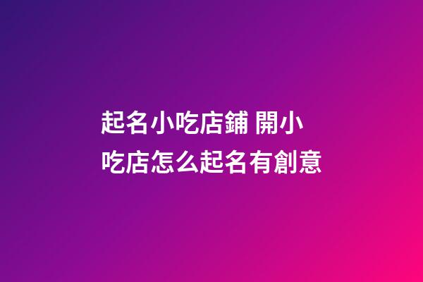 起名小吃店鋪 開小吃店怎么起名有創意-第1張-店鋪起名-玄機派